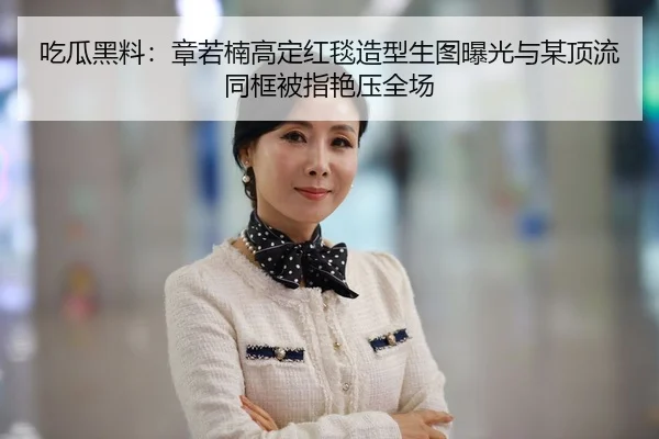 吃瓜黑料：章若楠高定红毯造型生图曝光与某顶流同框被指艳压全场